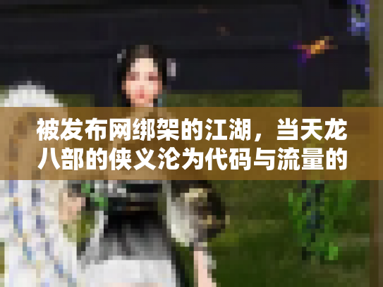 被发布网绑架的江湖，当天龙八部的侠义沦为代码与流量的奴隶