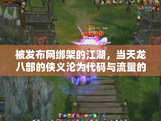 被发布网绑架的江湖，当天龙八部的侠义沦为代码与流量的奴隶