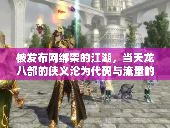 被发布网绑架的江湖，当天龙八部的侠义沦为代码与流量的奴隶