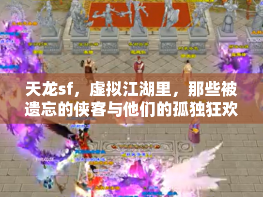 天龙sf，虚拟江湖里，那些被遗忘的侠客与他们的孤独狂欢