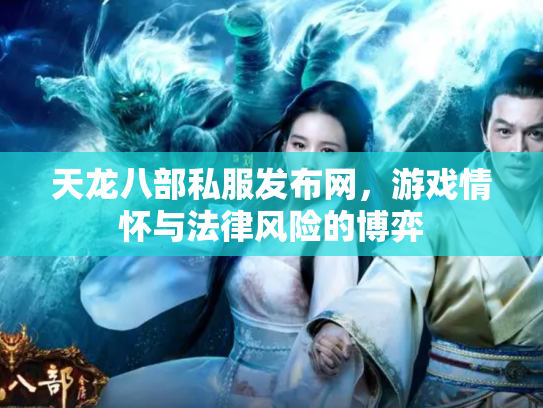 天龙八部私服发布网，游戏情怀与法律风险的博弈