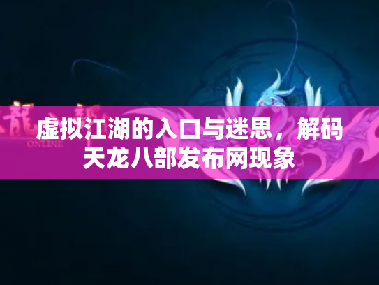 虚拟江湖的入口与迷思，解码天龙八部发布网现象