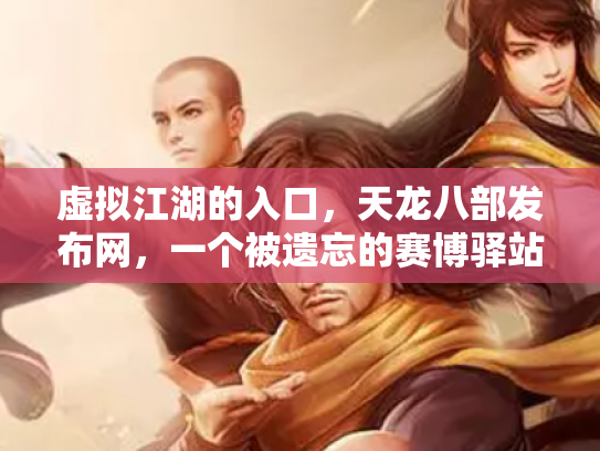虚拟江湖的入口，天龙八部发布网，一个被遗忘的赛博驿站
