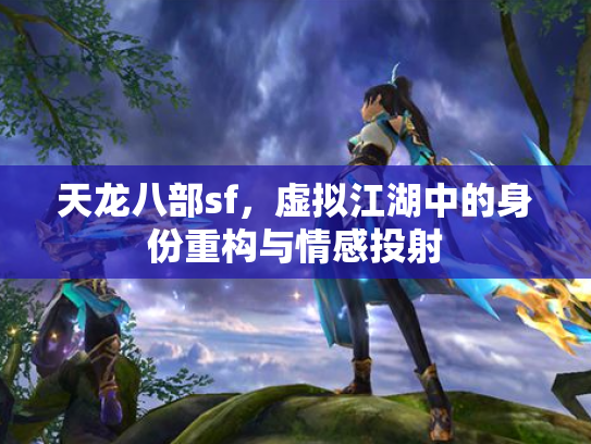 天龙八部sf，虚拟江湖中的身份重构与情感投射