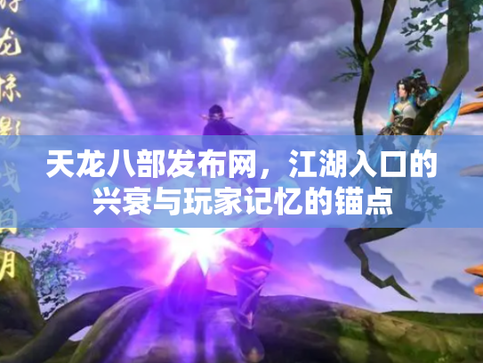 天龙八部发布网，江湖入口的兴衰与玩家记忆的锚点