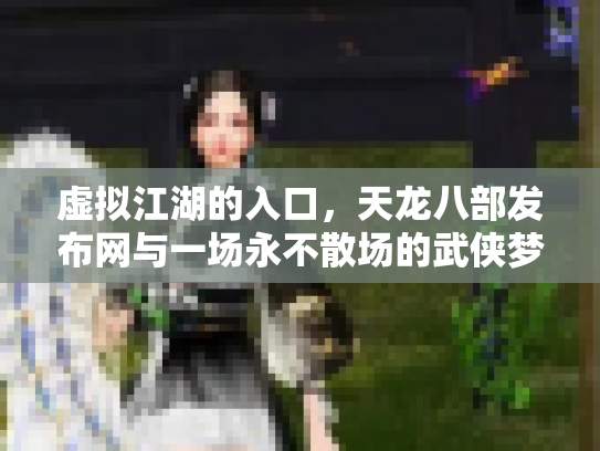 虚拟江湖的入口，天龙八部发布网与一场永不散场的武侠梦