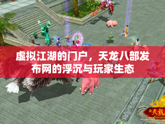 虚拟江湖的门户，天龙八部发布网的浮沉与玩家生态