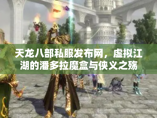 天龙八部私服发布网，虚拟江湖的潘多拉魔盒与侠义之殇