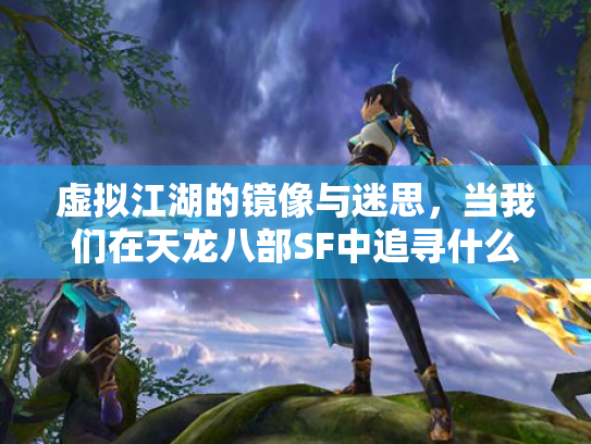 虚拟江湖的镜像与迷思，当我们在天龙八部SF中追寻什么？