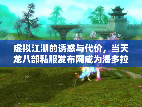 虚拟江湖的诱惑与代价，当天龙八部私服发布网成为潘多拉魔盒