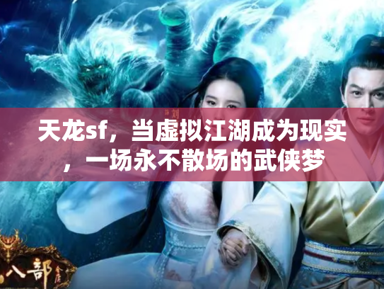 天龙sf，当虚拟江湖成为现实，一场永不散场的武侠梦