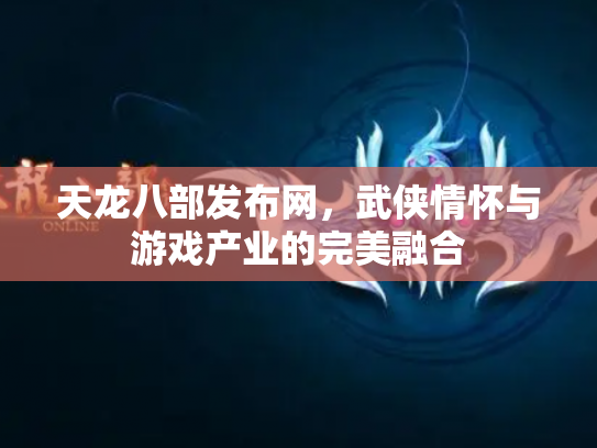 天龙八部发布网，武侠情怀与游戏产业的完美融合