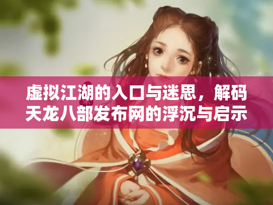 虚拟江湖的入口与迷思，解码天龙八部发布网的浮沉与启示
