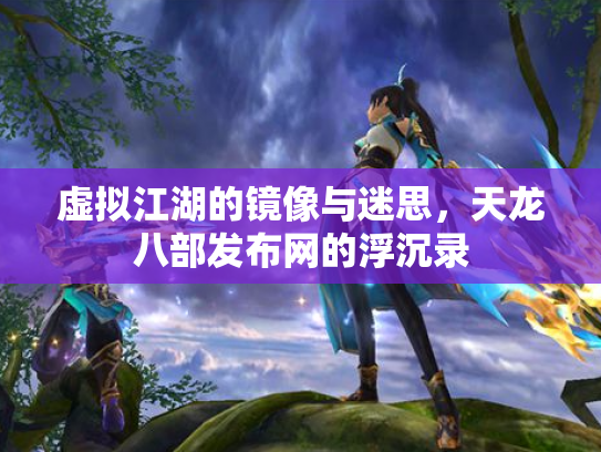 虚拟江湖的镜像与迷思，天龙八部发布网的浮沉录