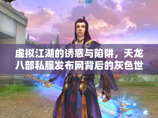 虚拟江湖的诱惑与陷阱，天龙八部私服发布网背后的灰色世界
