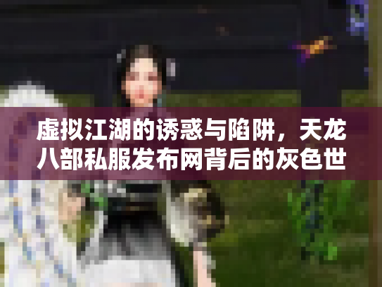 虚拟江湖的诱惑与陷阱，天龙八部私服发布网背后的灰色世界