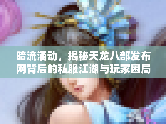 暗流涌动，揭秘天龙八部发布网背后的私服江湖与玩家困局