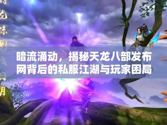 暗流涌动，揭秘天龙八部发布网背后的私服江湖与玩家困局