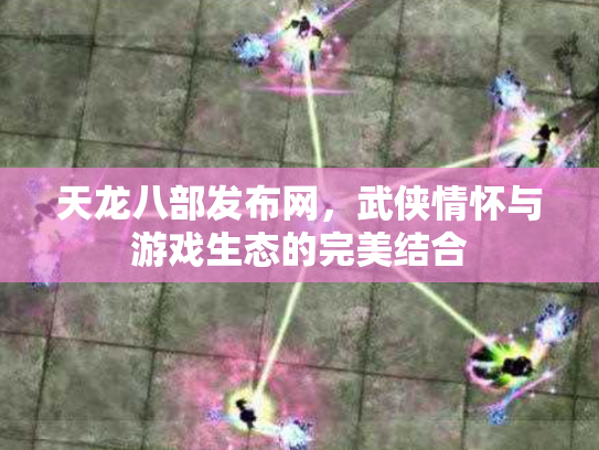 天龙八部发布网，武侠情怀与游戏生态的完美结合