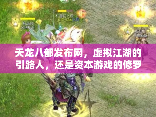 天龙八部发布网，虚拟江湖的引路人，还是资本游戏的修罗场？