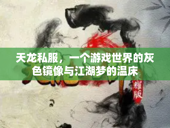 天龙私服，一个游戏世界的灰色镜像与江湖梦的温床