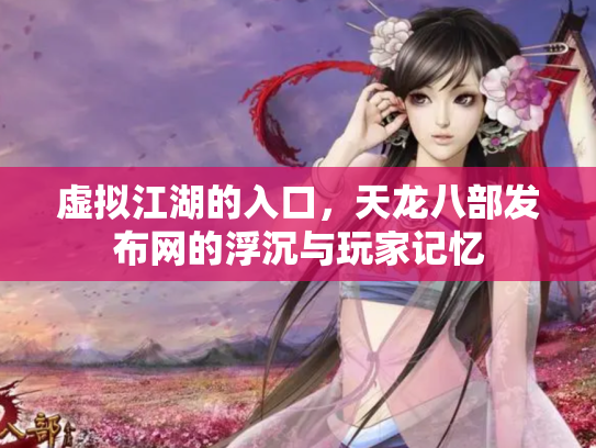 虚拟江湖的入口，天龙八部发布网的浮沉与玩家记忆