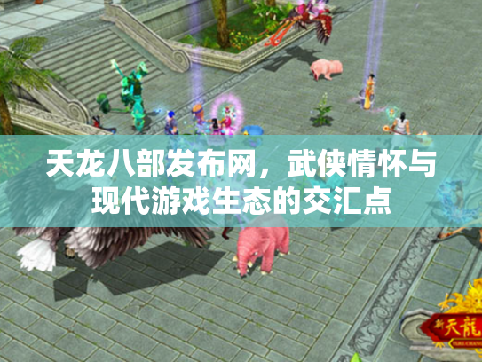 天龙八部发布网，武侠情怀与现代游戏生态的交汇点