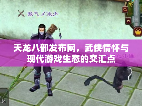 天龙八部发布网，武侠情怀与现代游戏生态的交汇点