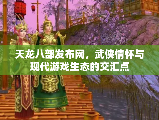 天龙八部发布网，武侠情怀与现代游戏生态的交汇点