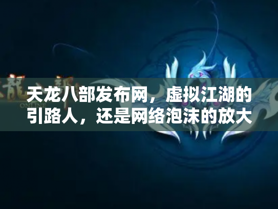 天龙八部发布网，虚拟江湖的引路人，还是网络泡沫的放大器？