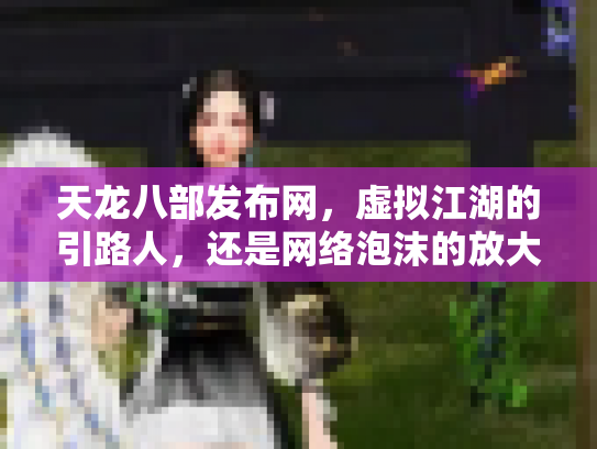 天龙八部发布网，虚拟江湖的引路人，还是网络泡沫的放大器？