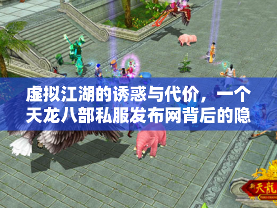 虚拟江湖的诱惑与代价，一个天龙八部私服发布网背后的隐秘世界