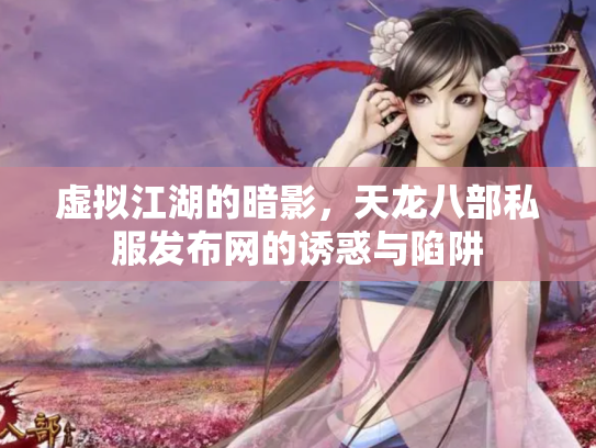 虚拟江湖的暗影，天龙八部私服发布网的诱惑与陷阱