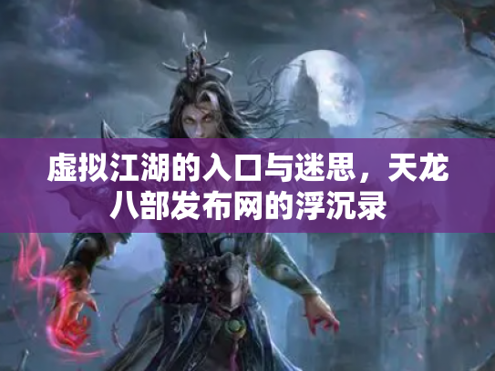 虚拟江湖的入口与迷思，天龙八部发布网的浮沉录