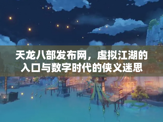 天龙八部发布网，虚拟江湖的入口与数字时代的侠义迷思