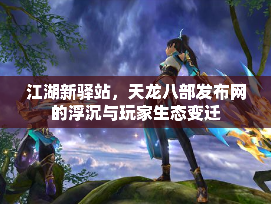 江湖新驿站，天龙八部发布网的浮沉与玩家生态变迁