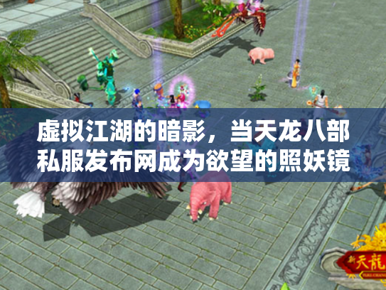 虚拟江湖的暗影，当天龙八部私服发布网成为欲望的照妖镜