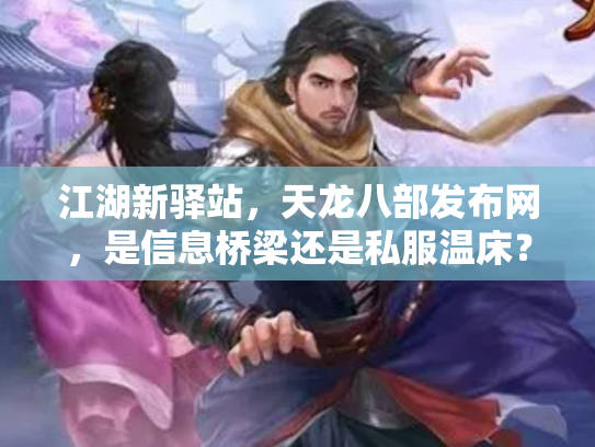 江湖新驿站，天龙八部发布网，是信息桥梁还是私服温床？