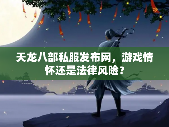 天龙八部私服发布网，游戏情怀还是法律风险？
