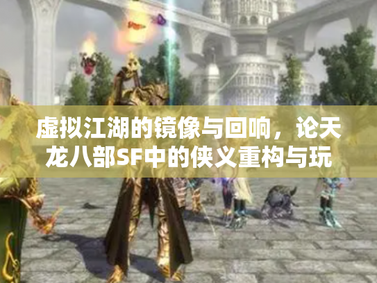 虚拟江湖的镜像与回响，论天龙八部SF中的侠义重构与玩家归属