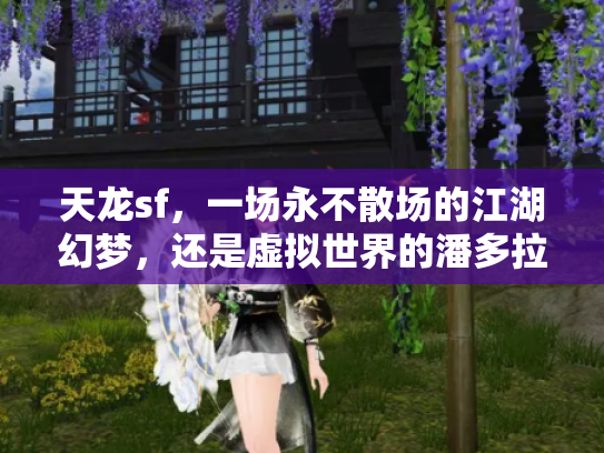 天龙sf，一场永不散场的江湖幻梦，还是虚拟世界的潘多拉魔盒？