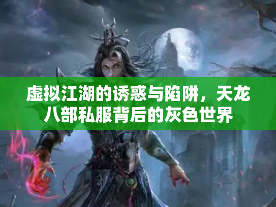 虚拟江湖的诱惑与陷阱，天龙八部私服背后的灰色世界