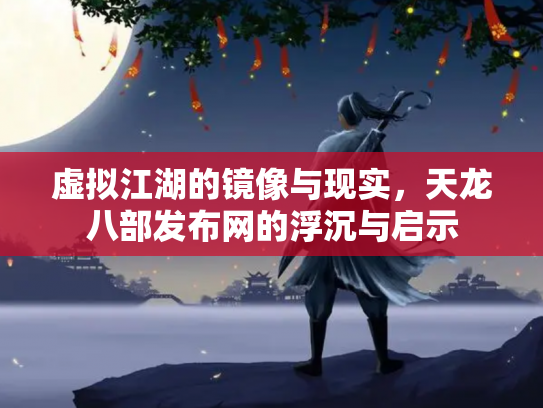 虚拟江湖的镜像与现实，天龙八部发布网的浮沉与启示