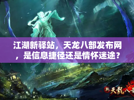 江湖新驿站，天龙八部发布网，是信息捷径还是情怀迷途？