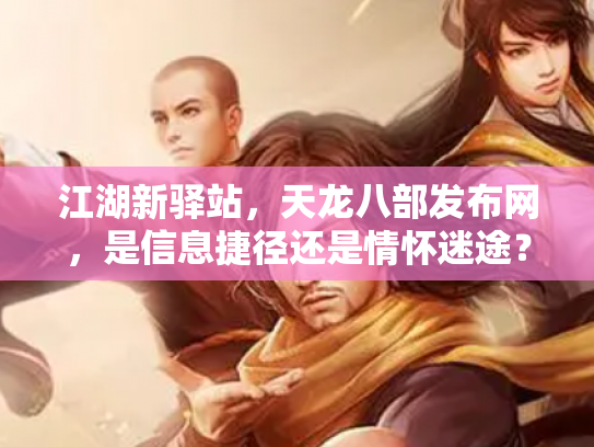 江湖新驿站，天龙八部发布网，是信息捷径还是情怀迷途？