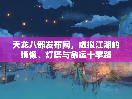 天龙八部发布网，虚拟江湖的镜像、灯塔与命运十字路