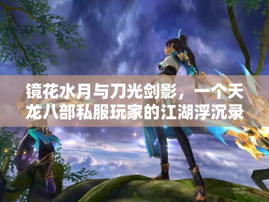 镜花水月与刀光剑影，一个天龙八部私服玩家的江湖浮沉录