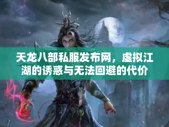 天龙八部私服发布网，虚拟江湖的诱惑与无法回避的代价