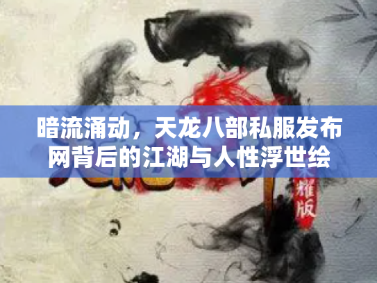 暗流涌动，天龙八部私服发布网背后的江湖与人性浮世绘