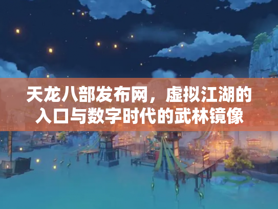 天龙八部发布网，虚拟江湖的入口与数字时代的武林镜像